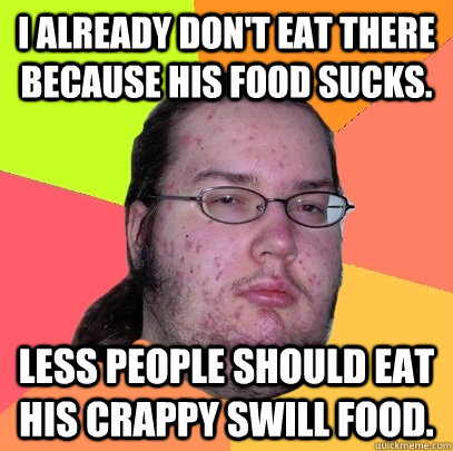 I already don't eat there because his food sucks. Less people should eat his crappy swill food.  Butthurt Dweller