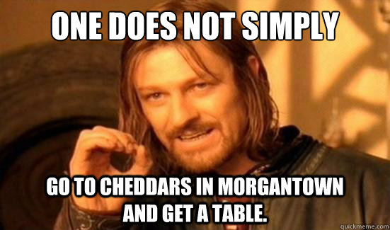 One Does Not Simply Go to Cheddars in Morgantown           and get a table.  Boromir