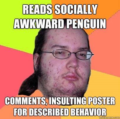 Reads Socially Awkward Penguin Comments, insulting poster for described behavior  Butthurt Dweller