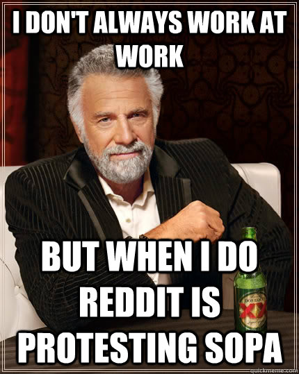 I don't always work at work but when I do reddit is protesting SOPA - I don't always work at work but when I do reddit is protesting SOPA  The Most Interesting Man In The World