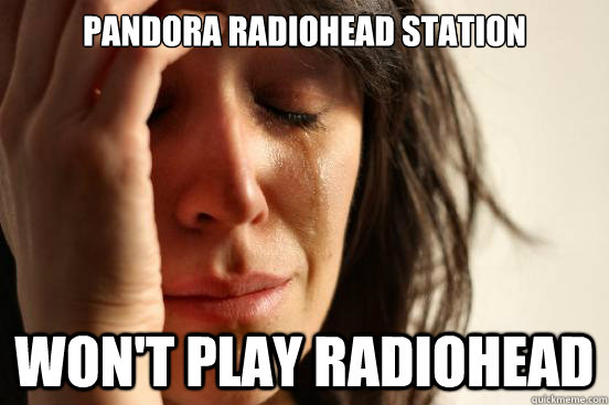 pandora radiohead station won't play radiohead - pandora radiohead station won't play radiohead  First World Problems