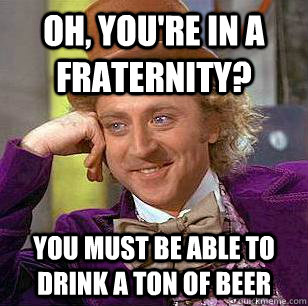 Oh, you're in a fraternity? you must be able to drink a ton of beer  Condescending Wonka