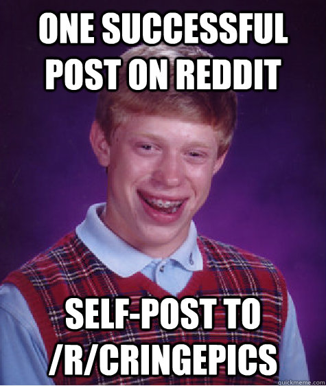 One successful post on reddit self-post to /r/cringepics  Bad Luck Brian