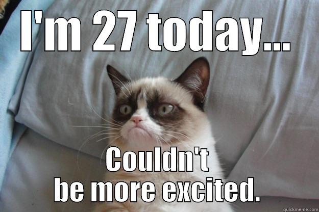 I'M 27 TODAY... COULDN'T BE MORE EXCITED. Grumpy Cat