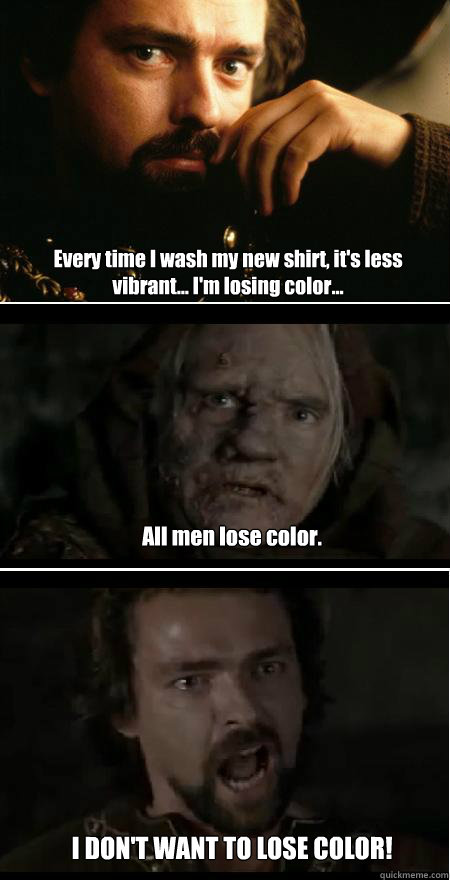 Every time I wash my new shirt, it's less vibrant... I'm losing color... All men lose color. I DON'T WANT TO LOSE COLOR!  Angry Robert the Bruce