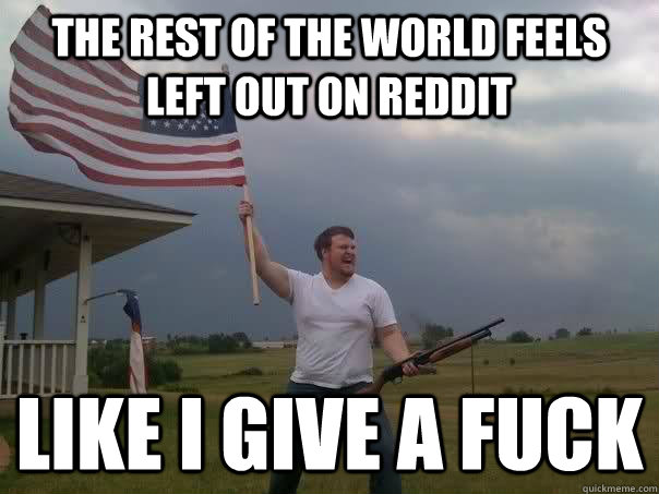 The rest of the world feels left out on reddit like i give a fuck - The rest of the world feels left out on reddit like i give a fuck  Overly Patriotic American