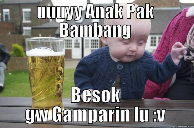 UUUYY ANAK PAK BAMBANG BESOK GW GAMPARIN LU :V drunk baby