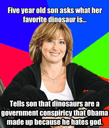 Five year old son asks what her favorite dinosaur is... Tells son that dinosaurs are a government conspiricy that Obama made up because he hates god.  Sheltering Suburban Mom