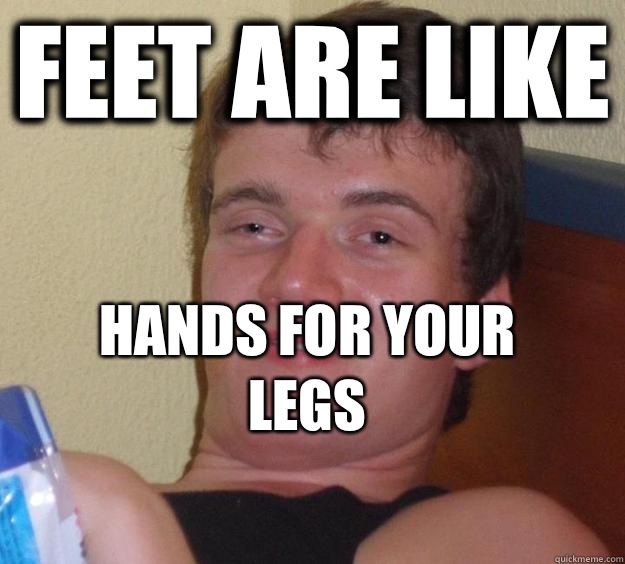 Feet are like Hands for your legs
 - Feet are like Hands for your legs
  10 Guy