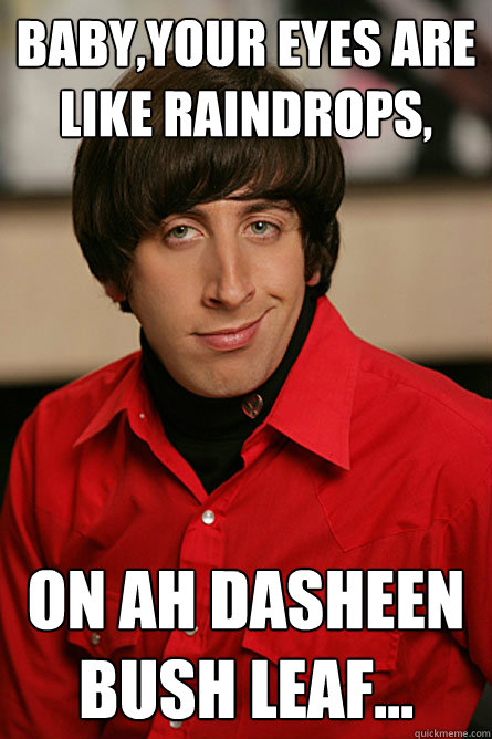 baby,your eyes are like raindrops, on ah dasheen bush leaf...  Pickup Line Scientist