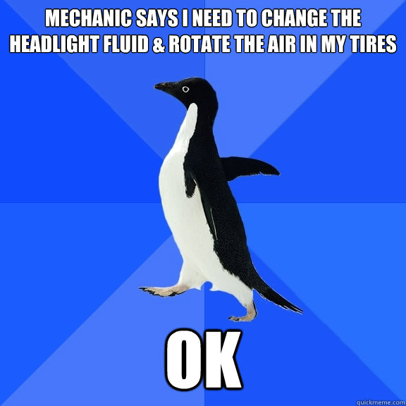 mechanic says i need to change the headlight fluid & rotate the air in my tires ok  Socially Awkward Penguin