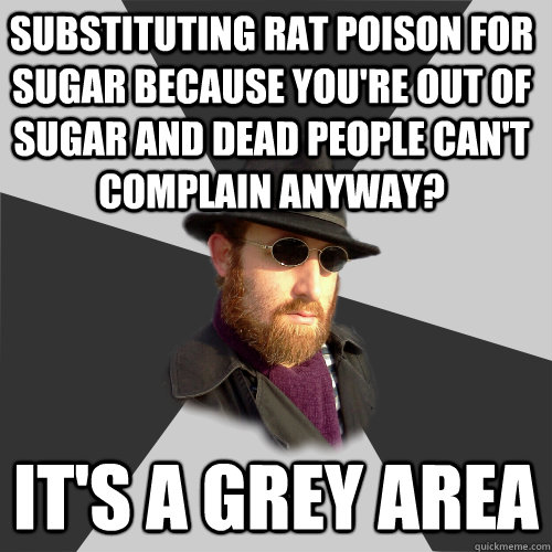 Substituting rat poison for sugar because you're out of sugar and dead people can't complain anyway?  It's a grey area  Its a Grey Area