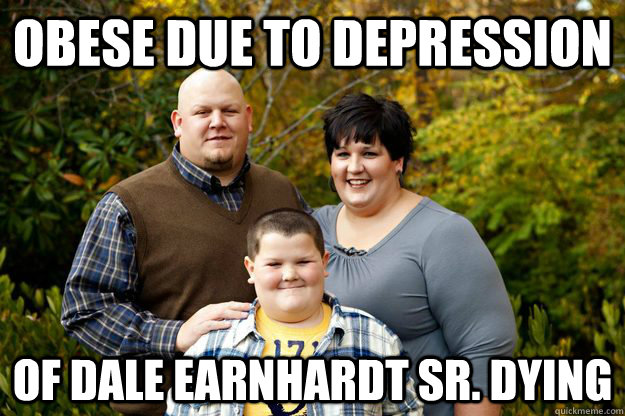 Obese due to depression of Dale earnhardt sr. dying  Happy American Family