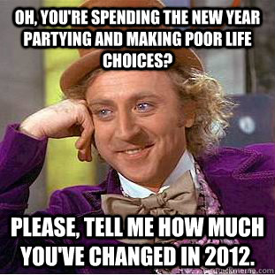 Oh, you're spending the New Year partying and making poor life choices? Please, tell me how much you've changed in 2012.  Condescending Wonka