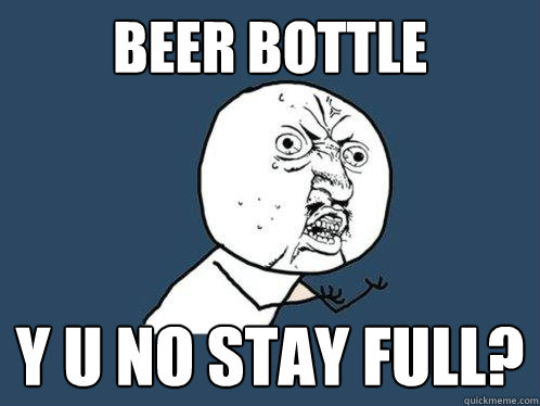 beer bottle y u no stay full? - beer bottle y u no stay full?  Y U No