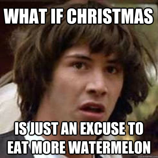 What if Christmas is just an excuse to eat more Watermelon  conspiracy keanu