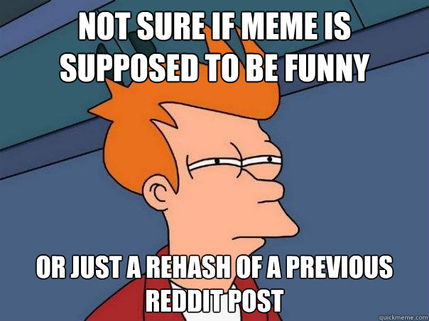 not sure if meme is supposed to be funny or just a rehash of a previous reddit post - not sure if meme is supposed to be funny or just a rehash of a previous reddit post  Futurama Fry