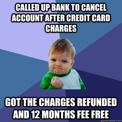 Called up bank to cancel account after credit card charges Got the charges refunded and 12 months fee free - Called up bank to cancel account after credit card charges Got the charges refunded and 12 months fee free  Success Kid