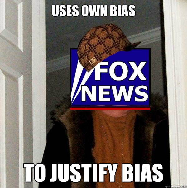 Uses own bias To justify bias  Scumbag Fox News