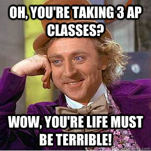 oh, you're taking 3 ap classes? wow, you're life must be terrible!  Creepy Wonka