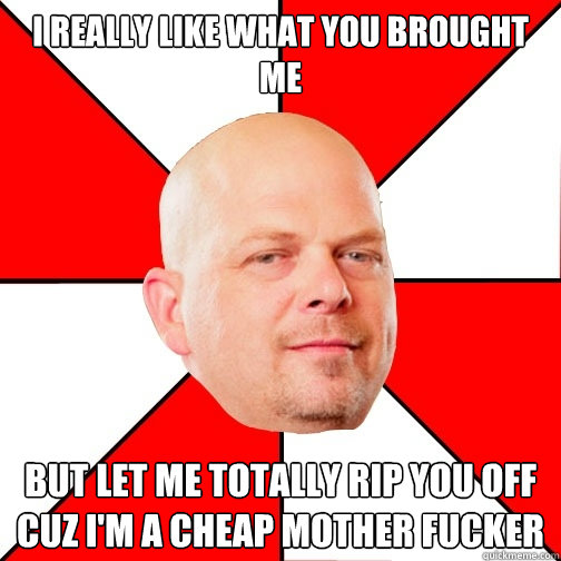 I really like what you brought me but let me totally rip you off cuz i'm a cheap mother fucker  Pawn Star