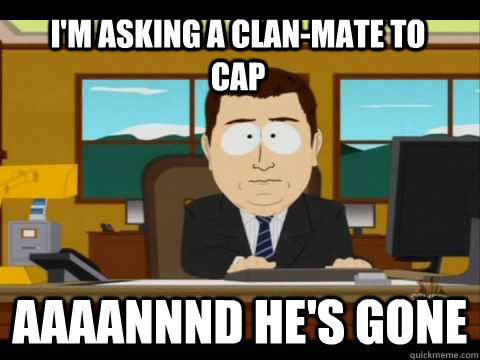 I'm asking a clan-mate to cap Aaaannnd he's gone  Aaand its gone