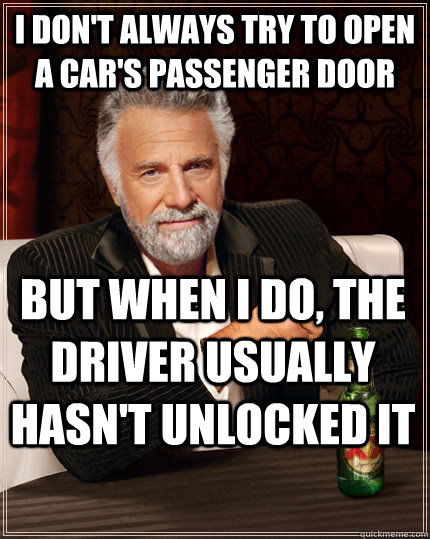 I don't always try to open a car's passenger door but when I do, the driver usually hasn't unlocked it - I don't always try to open a car's passenger door but when I do, the driver usually hasn't unlocked it  The Most Interesting Man In The World