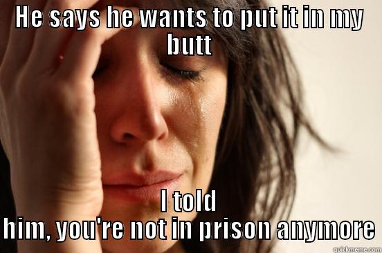 HE SAYS HE WANTS TO PUT IT IN MY BUTT I TOLD HIM, YOU'RE NOT IN PRISON ANYMORE First World Problems