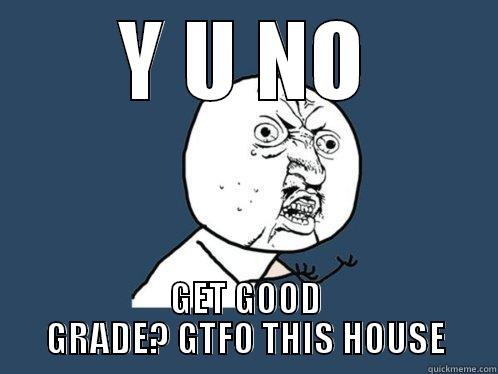 Y U NO GET GOOD GRADE? GTFO THIS HOUSE Y U No