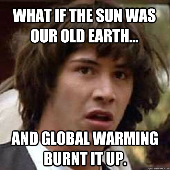 What if the sun was our old earth... and global warming burnt it up.  conspiracy keanu