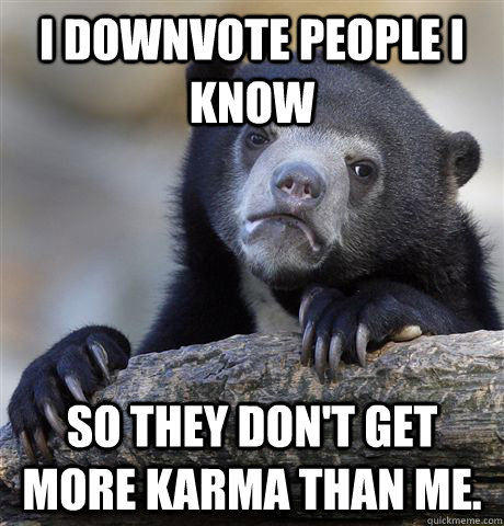 i downvote people i know So they don't get more karma than me.  Confession Bear