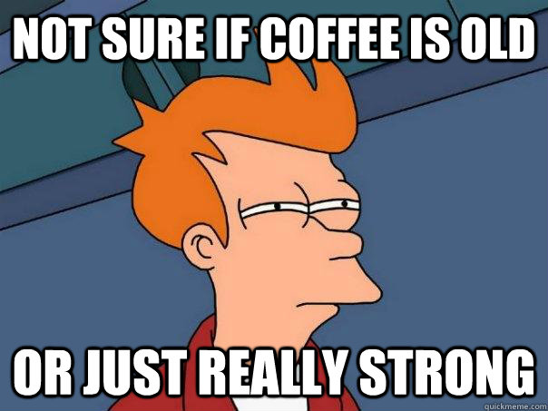 Not sure if coffee is old or just really strong  Futurama Fry