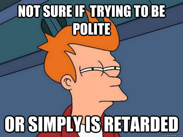 Not sure if  trying to be polite or simply is retarded - Not sure if  trying to be polite or simply is retarded  Futurama Fry