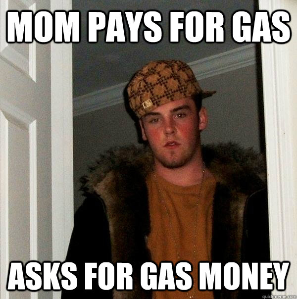 mom pays for gas asks for gas money - mom pays for gas asks for gas money  Scumbag Steve