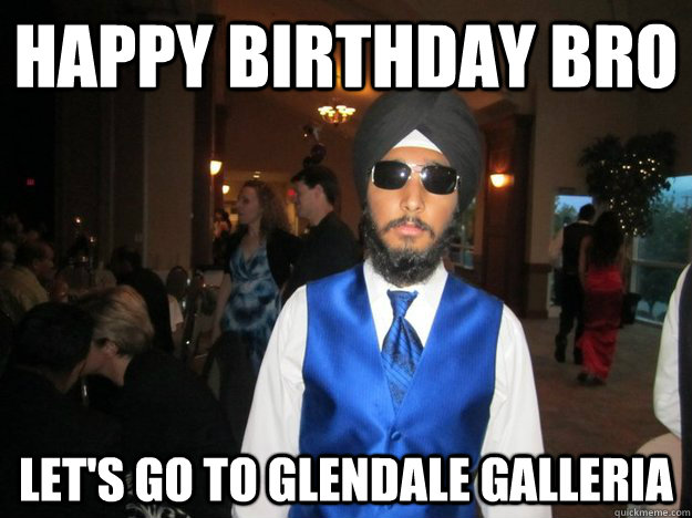 HAPPY BIRTHDAY BRO LET'S GO TO GLENDALE GALLERIA  Happy birthday