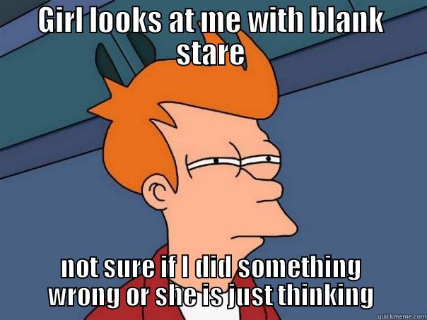 GIRL LOOKS AT ME WITH BLANK STARE NOT SURE IF I DID SOMETHING WRONG OR SHE IS JUST THINKING Futurama Fry