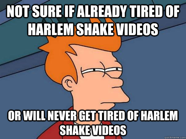 Not sure if already tired of Harlem Shake videos Or will never get tired of Harlem Shake videos - Not sure if already tired of Harlem Shake videos Or will never get tired of Harlem Shake videos  Futurama Fry