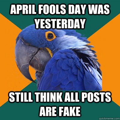 April Fools day was yesterday Still think all posts are fake  Paranoid Parrot