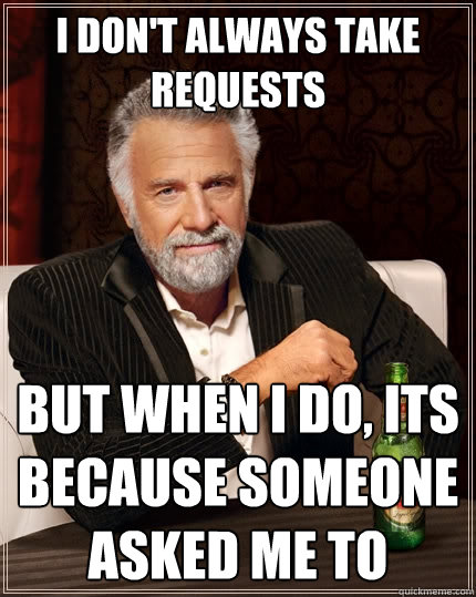 I don't always take requests But when I do, its because someone asked me to  The Most Interesting Man In The World