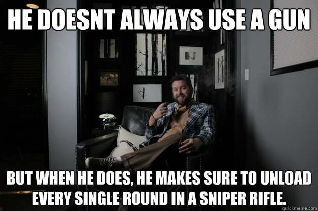 He doesnt always use a gun but when he does, he makes sure to unload every single round in a sniper rifle.  benevolent bro burnie