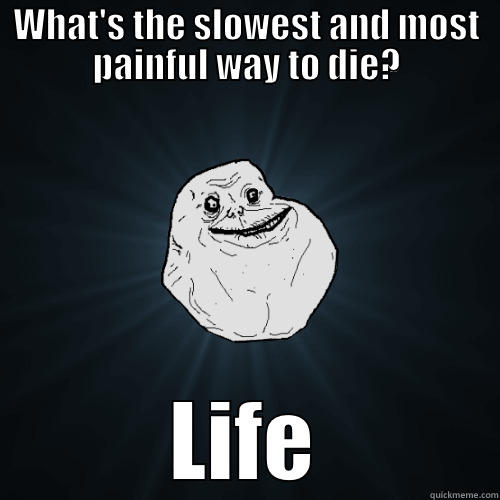 WHAT'S THE SLOWEST AND MOST PAINFUL WAY TO DIE? LIFE Forever Alone