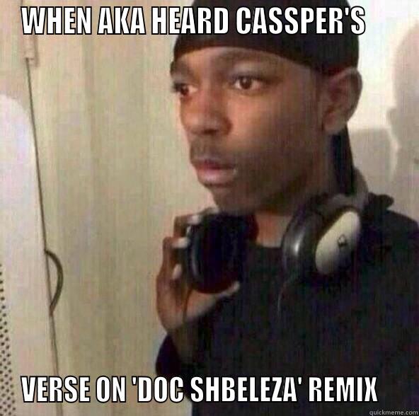 WHEN AKA HEARD CASSPER'S      VERSE ON 'DOC SHBELEZA' REMIX    Misc