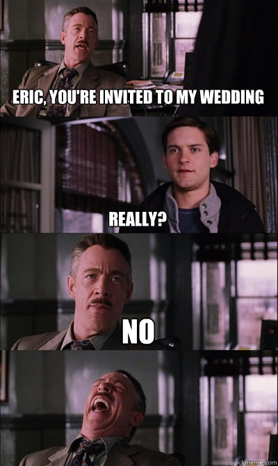 Eric, you're invited to my wedding Really? No   JJ Jameson