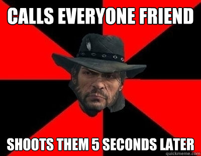 Calls everyone friend Shoots them 5 seconds later  John Marston