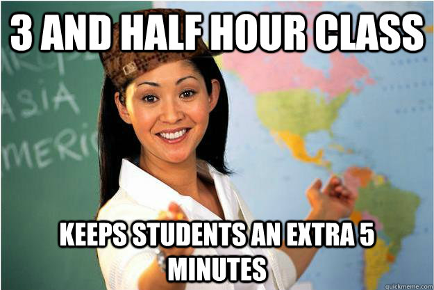 3 and half hour class  keeps students an extra 5 minutes  Scumbag Teacher