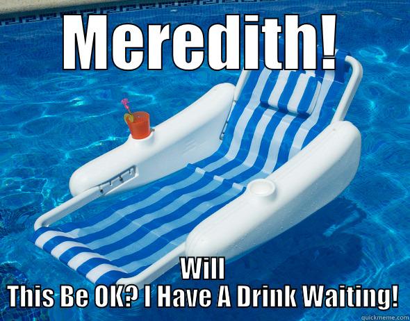 MEREDITH! WILL THIS BE OK? I HAVE A DRINK WAITING! Misc