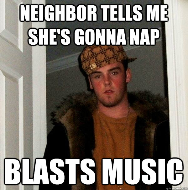 Neighbor tells me she's gonna nap blasts music  Scumbag Steve