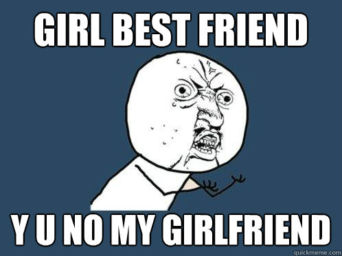 girl best friend y u no my girlfriend  Y U No