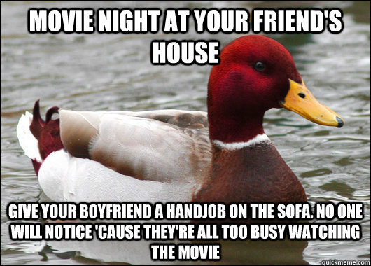 movie night at your friend's house give your boyfriend a handjob on the sofa. no one will notice 'cause they're all too busy watching the movie  Malicious Advice Mallard