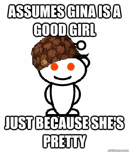 Assumes Gina Is A Good Girl Just Because Shes Pretty Scumbag Reddit